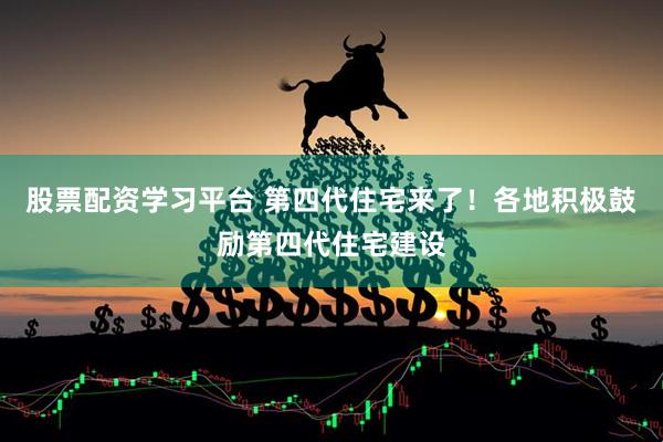 股票配资学习平台 第四代住宅来了！各地积极鼓励第四代住宅建设