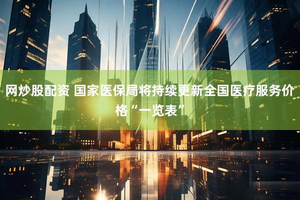 网炒股配资 国家医保局将持续更新全国医疗服务价格“一览表”