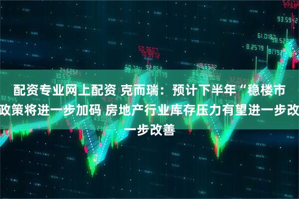 配资专业网上配资 克而瑞：预计下半年“稳楼市”政策将进一步加码 房地产行业库存压力有望进一步改善