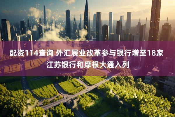 配资114查询 外汇展业改革参与银行增至18家 江苏银行和摩根大通入列