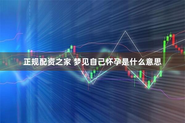 正规配资之家 梦见自己怀孕是什么意思