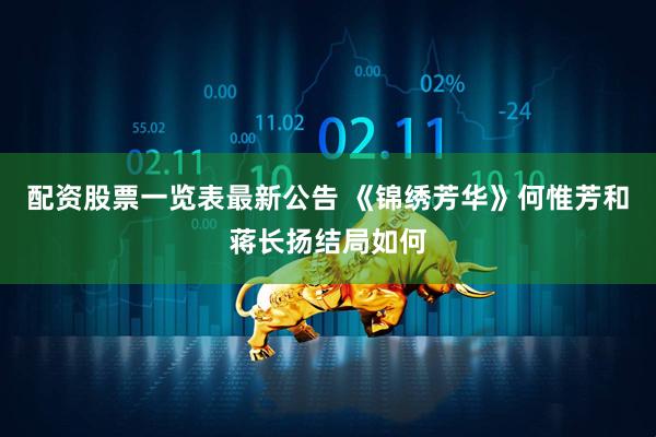 配资股票一览表最新公告 《锦绣芳华》何惟芳和蒋长扬结局如何