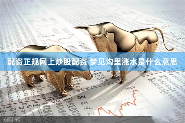 配资正规网上炒股配资 梦见沟里涨水是什么意思