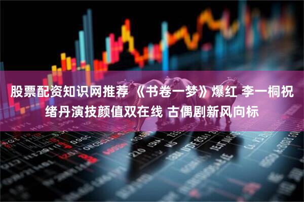 股票配资知识网推荐 《书卷一梦》爆红 李一桐祝绪丹演技颜值双在线 古偶剧新风向标