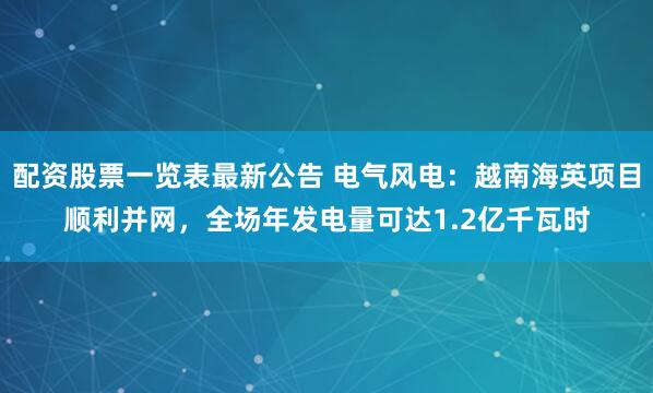 配资股票一览表最新公告 电气风电：越南海英项目顺利并网，全场年发电量可达1.2亿千瓦时
