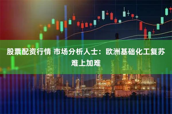 股票配资行情 市场分析人士：欧洲基础化工复苏难上加难