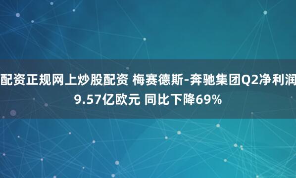配资正规网上炒股配资 梅赛德斯-奔驰集团Q2净利润9.57亿欧元 同比下降69%