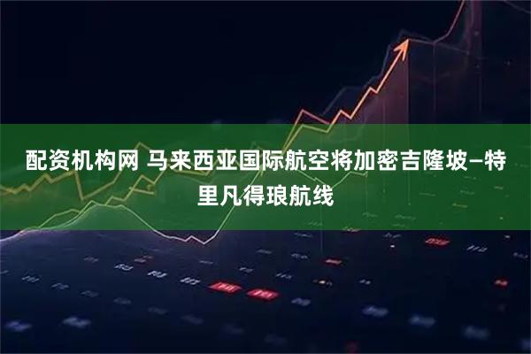 配资机构网 马来西亚国际航空将加密吉隆坡—特里凡得琅航线