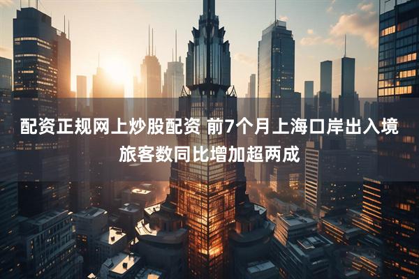 配资正规网上炒股配资 前7个月上海口岸出入境旅客数同比增加超两成