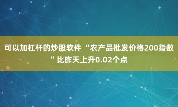 可以加杠杆的炒股软件 “农产品批发价格200指数”比昨天上升0.02个点
