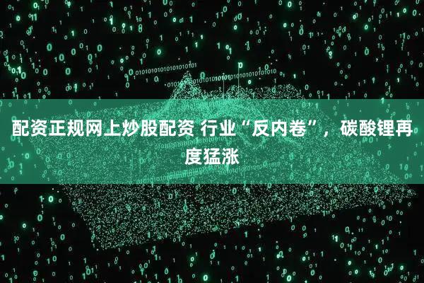 配资正规网上炒股配资 行业“反内卷”，碳酸锂再度猛涨