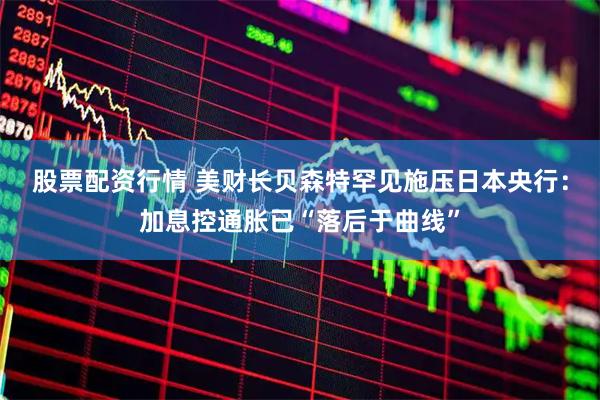 股票配资行情 美财长贝森特罕见施压日本央行：加息控通胀已“落后于曲线”