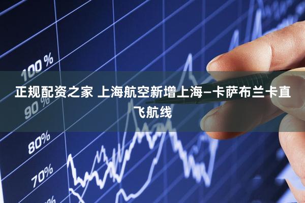 正规配资之家 上海航空新增上海—卡萨布兰卡直飞航线