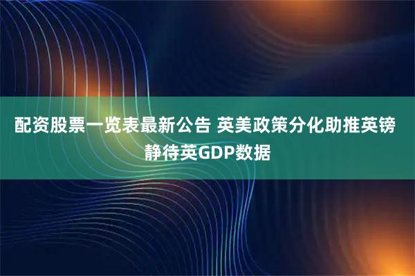 配资股票一览表最新公告 英美政策分化助推英镑 静待英GDP数据