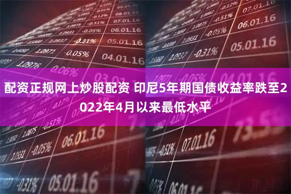 配资正规网上炒股配资 印尼5年期国债收益率跌至2022年4月以来最低水平