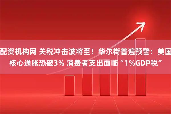 配资机构网 关税冲击波将至！华尔街普遍预警：美国核心通胀恐破3% 消费者支出面临“1%GDP税”