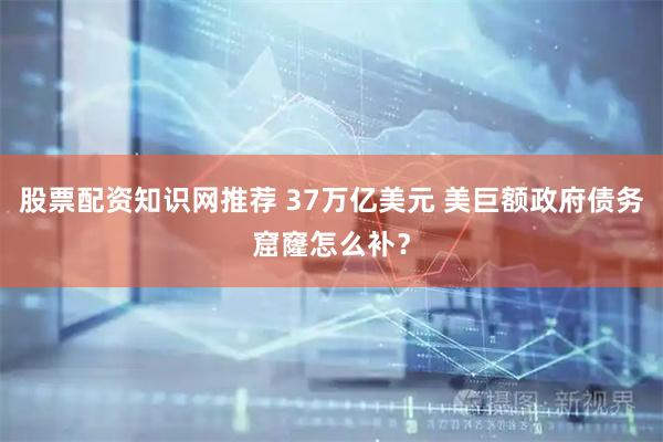 股票配资知识网推荐 37万亿美元 美巨额政府债务窟窿怎么补？