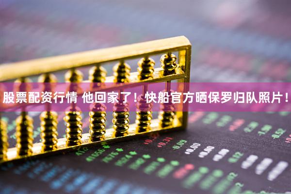 股票配资行情 他回家了！快船官方晒保罗归队照片！
