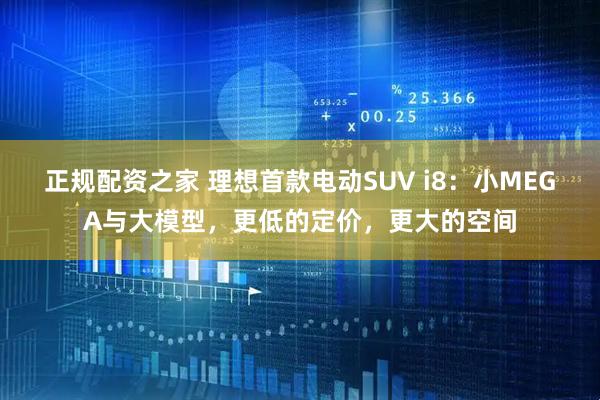 正规配资之家 理想首款电动SUV i8：小MEGA与大模型，更低的定价，更大的空间