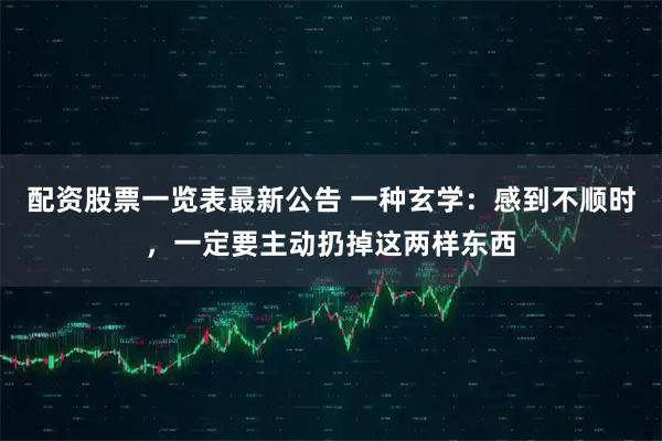 配资股票一览表最新公告 一种玄学：感到不顺时，一定要主动扔掉这两样东西