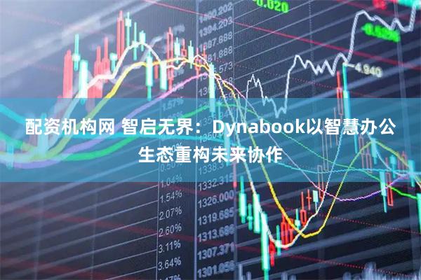 配资机构网 智启无界：Dynabook以智慧办公生态重构未来协作