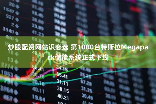 炒股配资网站识必选 第1000台特斯拉Megapack储能系统正式下线