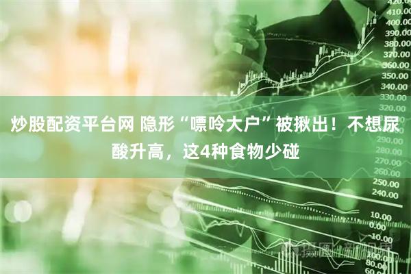 炒股配资平台网 隐形“嘌呤大户”被揪出！不想尿酸升高，这4种食物少碰