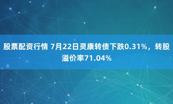股票配资行情 7月22日灵康转债下跌0.31%，转股溢价率71.04%