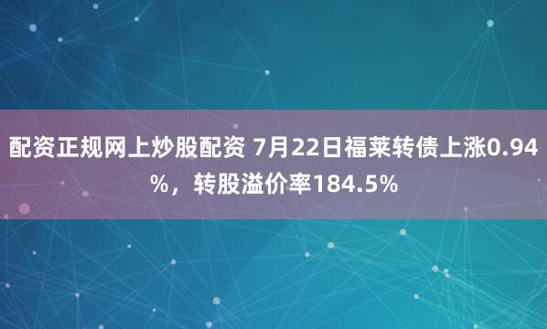 配资正规网上炒股配资 7月22日福莱转债上涨0.94%，转股溢价率184.5%