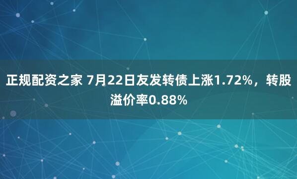 正规配资之家 7月22日友发转债上涨1.72%，转股溢价率0.88%