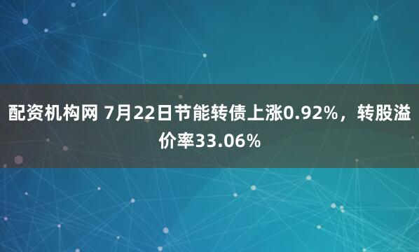 配资机构网 7月22日节能转债上涨0.92%，转股溢价率33.06%