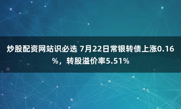 炒股配资网站识必选 7月22日常银转债上涨0.16%，转股溢价率5.51%