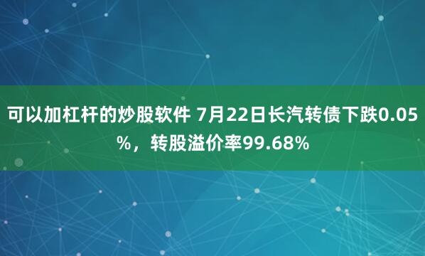 可以加杠杆的炒股软件 7月22日长汽转债下跌0.05%，转股溢价率99.68%