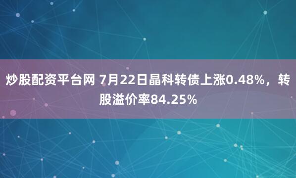 炒股配资平台网 7月22日晶科转债上涨0.48%，转股溢价率84.25%