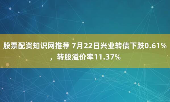 股票配资知识网推荐 7月22日兴业转债下跌0.61%，转股溢价率11.37%