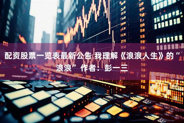 配资股票一览表最新公告 我理解《浪浪人生》的“浪浪” 作者：彭一三