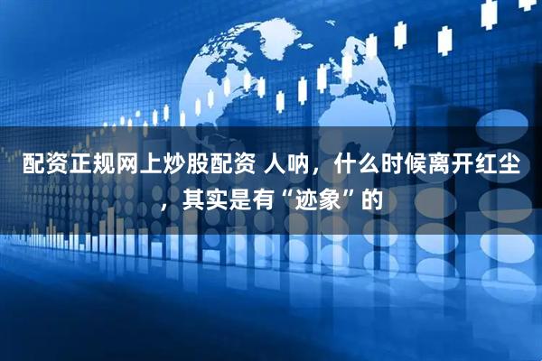 配资正规网上炒股配资 人呐，什么时候离开红尘，其实是有“迹象”的