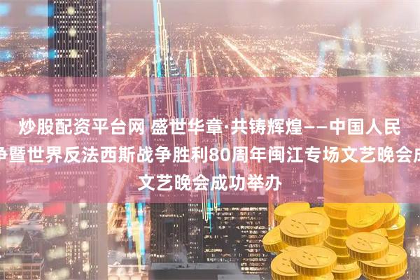 炒股配资平台网 盛世华章·共铸辉煌——中国人民抗日战争暨世界反法西斯战争胜利80周年闽江专场文艺晚会成功举办