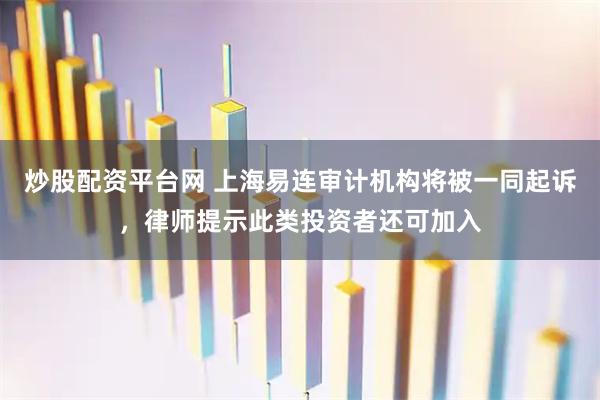 炒股配资平台网 上海易连审计机构将被一同起诉,律师提示此类投资者还可加入