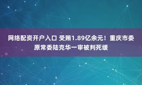 网络配资开户入口 受贿1.89亿余元！重庆市委原常委陆克华一审被判死缓