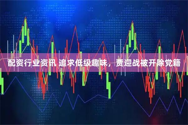 配资行业资讯 追求低级趣味，贾迎战被开除党籍