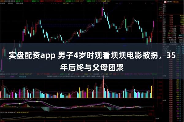 实盘配资app 男子4岁时观看坝坝电影被拐，35年后终与父母团聚
