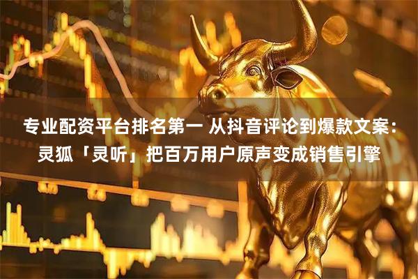 专业配资平台排名第一 从抖音评论到爆款文案：灵狐「灵听」把百万用户原声变成销售引擎