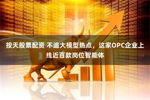 按天股票配资 不追大模型热点,这家OPC企业上线近百款岗位智能体