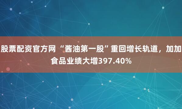 股票配资官方网 “酱油第一股”重回增长轨道，加加食品业绩大增397.40%