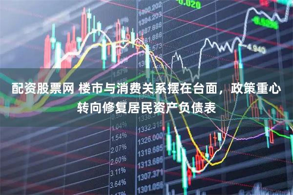 配资股票网 楼市与消费关系摆在台面，政策重心转向修复居民资产负债表